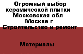 Огромный выбор керамической плитки - Московская обл., Москва г. Строительство и ремонт » Материалы   